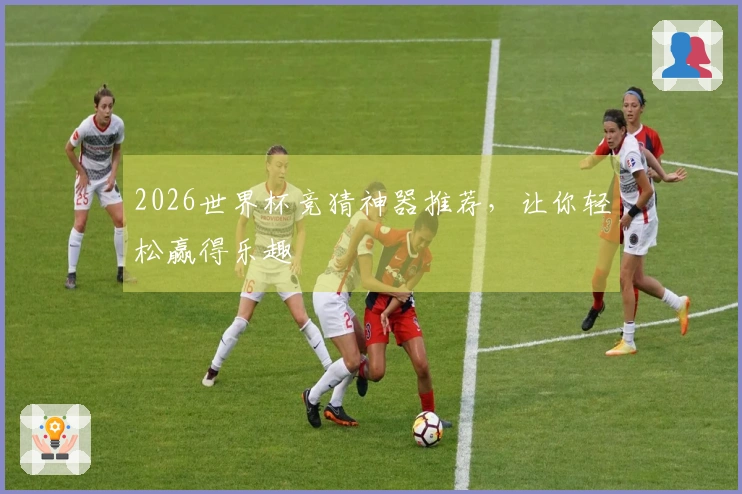 2026世界杯竞猜神器推荐，让你轻松赢得乐趣