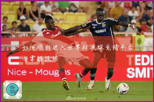如何顺利进入世界杯滚球竞猜平台与掌握技巧