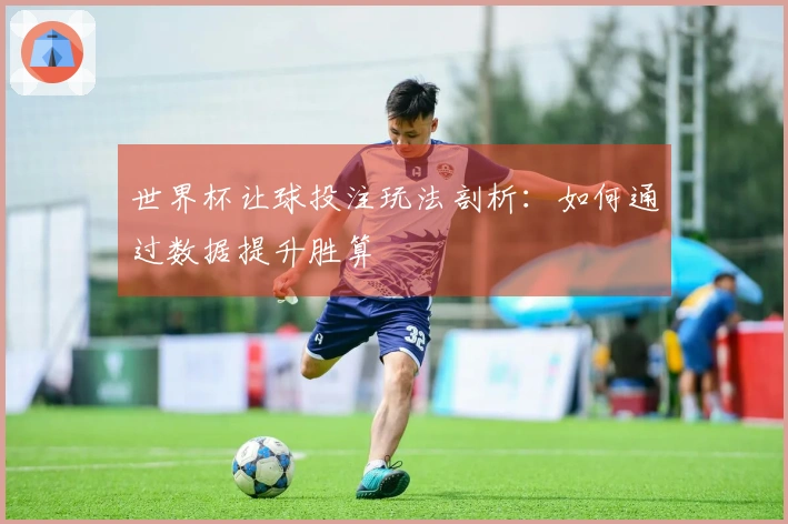 世界杯让球投注玩法剖析：如何通过数据提升胜算