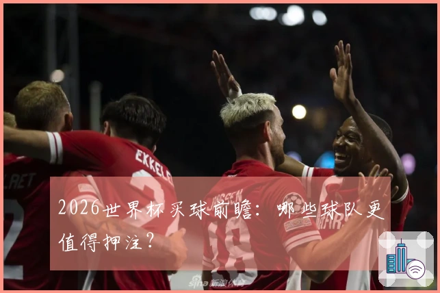 2026世界杯买球前瞻：哪些球队更值得押注？