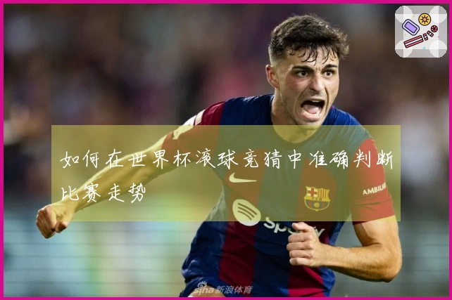 如何在世界杯滚球竞猜中准确判断比赛走势
