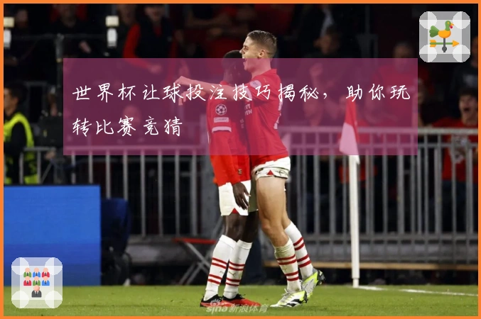世界杯让球投注技巧揭秘，助你玩转比赛竞猜