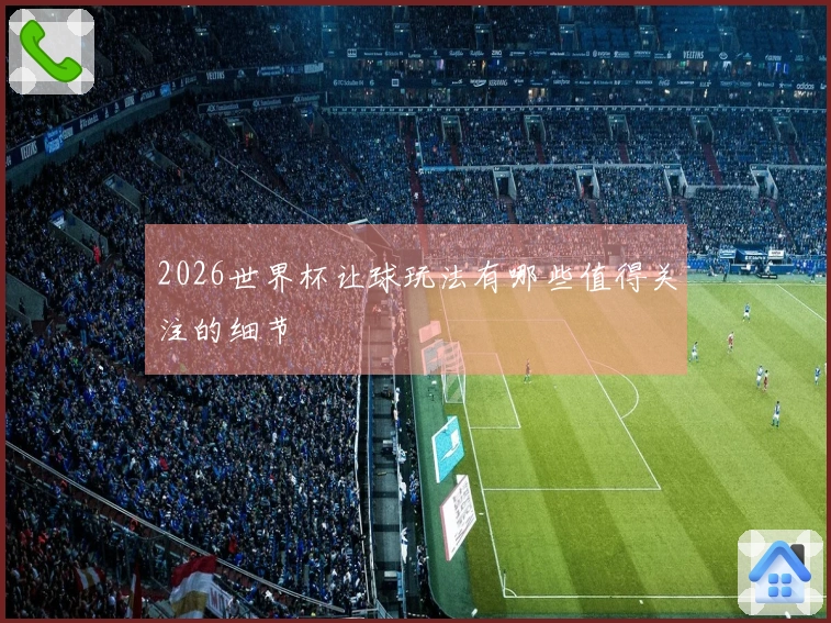2026世界杯让球玩法有哪些值得关注的细节