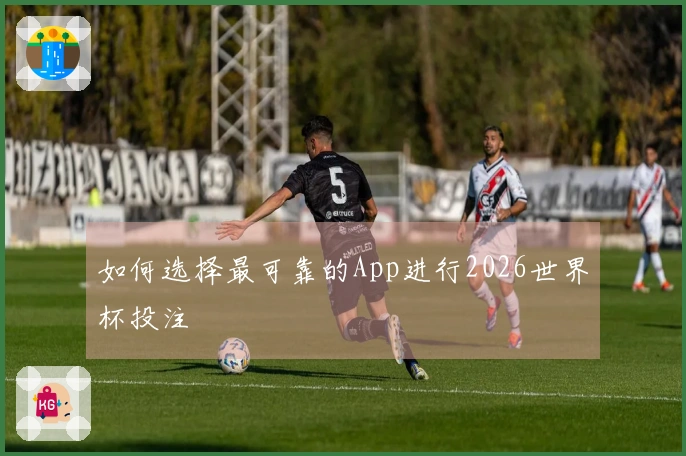 如何选择最可靠的App进行2026世界杯投注