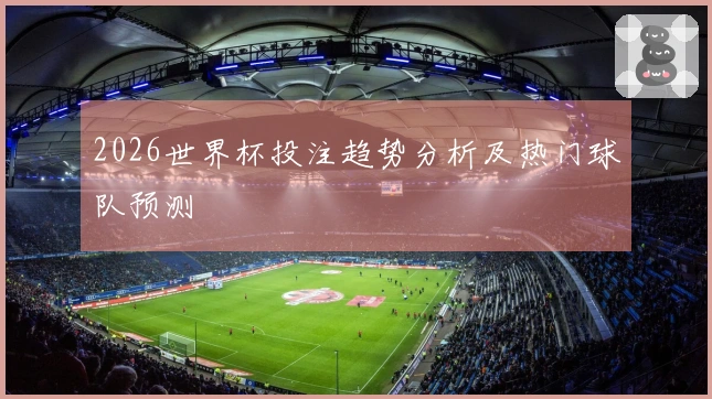 2026世界杯投注趋势分析及热门球队预测