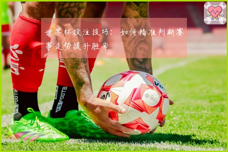 世界杯投注技巧：如何精准判断赛事走势提升胜率