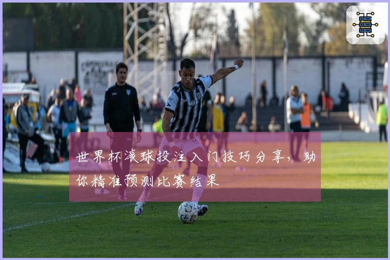 世界杯滚球投注入门技巧分享，助你精准预测比赛结果