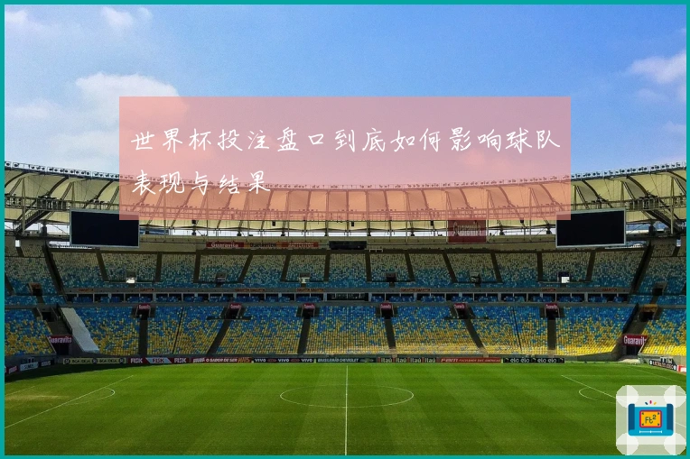 世界杯投注盘口到底如何影响球队表现与结果