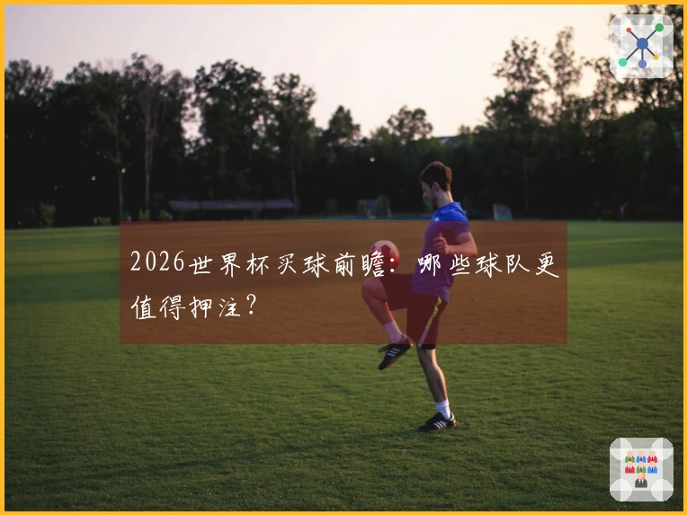 2026世界杯买球前瞻：哪些球队更值得押注？