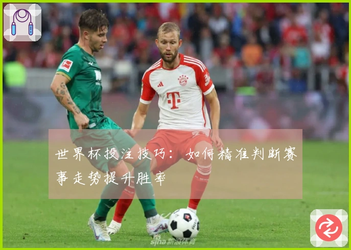 世界杯投注技巧：如何精准判断赛事走势提升胜率