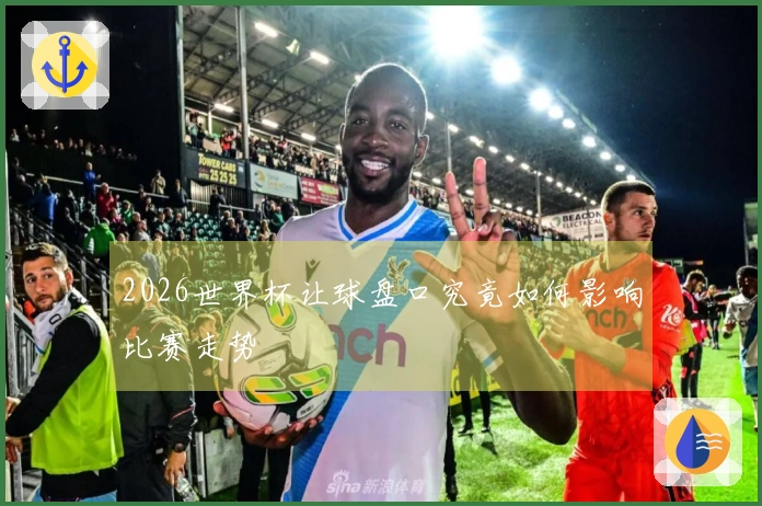 2026世界杯让球盘口究竟如何影响比赛走势