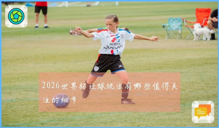2026世界杯让球玩法有哪些值得关注的细节
