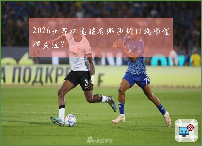 2026世界杯竞猜有哪些热门选项值得关注？