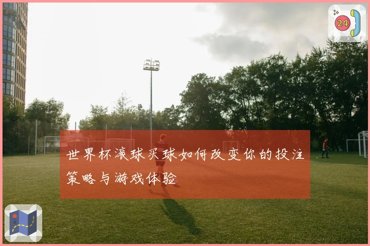 世界杯滚球买球如何改变你的投注策略与游戏体验