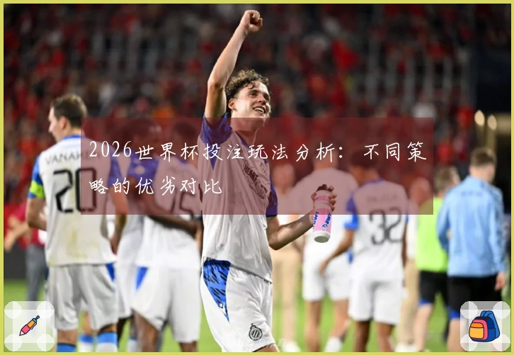 2026世界杯投注玩法分析：不同策略的优劣对比