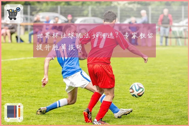 世界杯让球玩法如何选？专家教你提升胜算技巧