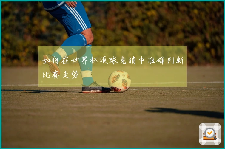 如何在世界杯滚球竞猜中准确判断比赛走势