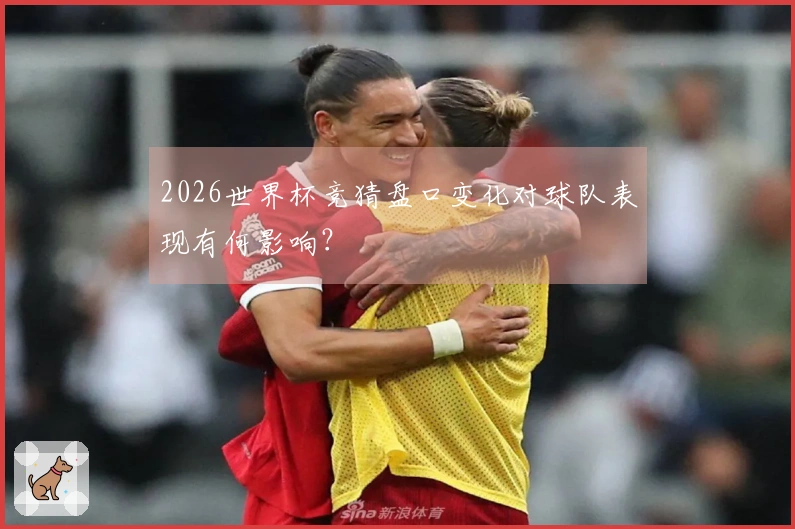 2026世界杯竞猜盘口变化对球队表现有何影响？