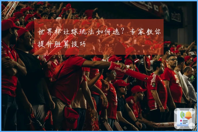 世界杯让球玩法如何选？专家教你提升胜算技巧
