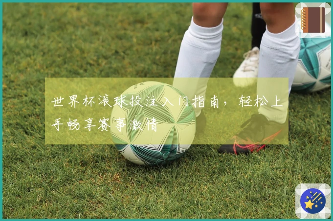 世界杯滚球投注入门指南，轻松上手畅享赛事激情