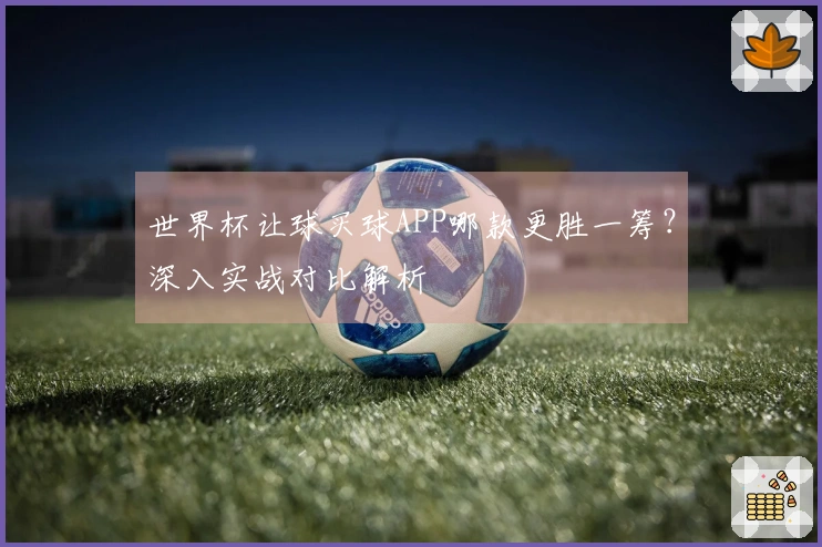 世界杯让球买球APP哪款更胜一筹？深入实战对比解析