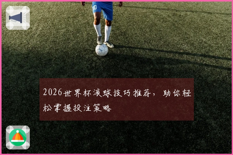 2026世界杯滚球技巧推荐，助你轻松掌握投注策略