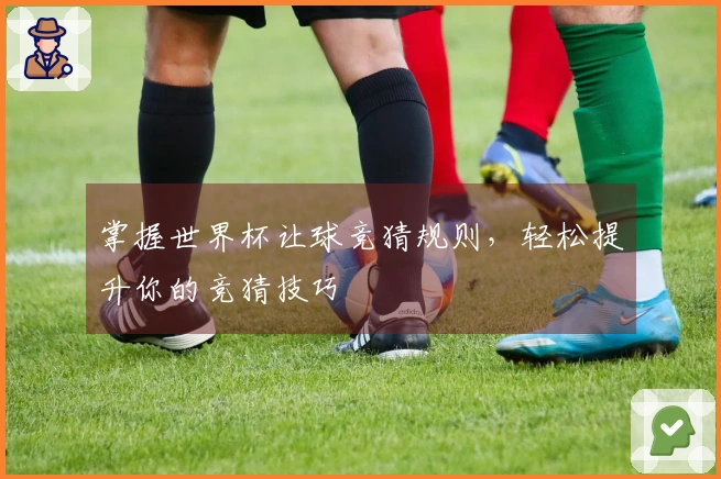 掌握世界杯让球竞猜规则，轻松提升你的竞猜技巧