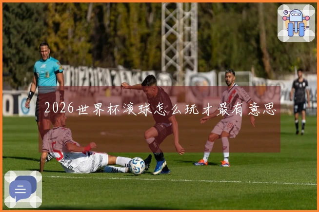 2026世界杯滚球怎么玩才最有意思