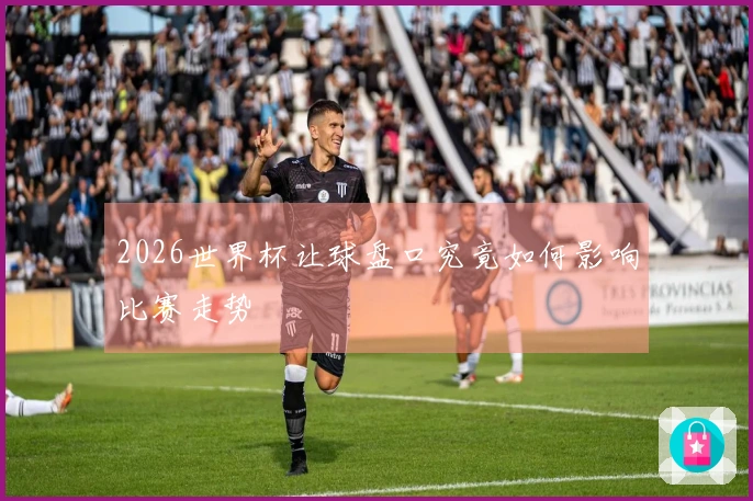 2026世界杯让球盘口究竟如何影响比赛走势